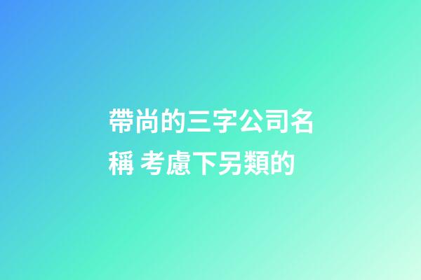 帶尚的三字公司名稱 考慮下另類的-第1張-公司起名-玄機(jī)派